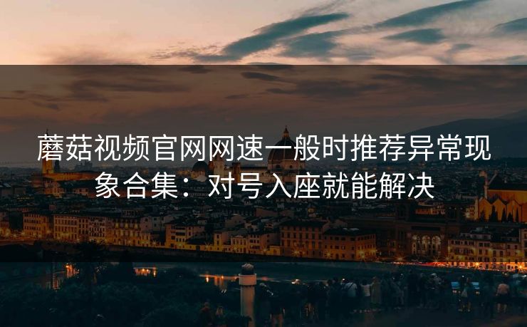 蘑菇视频官网网速一般时推荐异常现象合集：对号入座就能解决