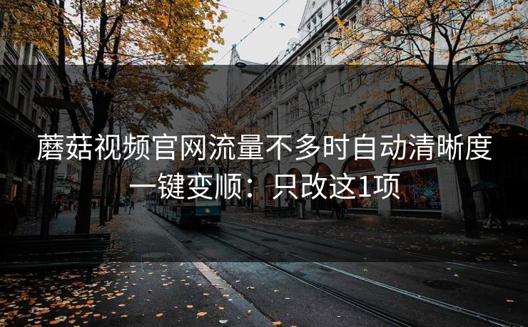 蘑菇视频官网流量不多时自动清晰度一键变顺：只改这1项